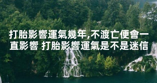 打胎影響運氣幾年,不渡亡便會一直影響 打胎影響運氣是不是迷信